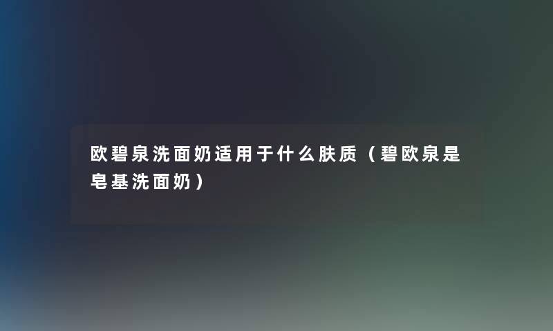 欧碧泉洗面奶适用于什么肤质(碧欧泉是皂基洗面奶) 欧碧泉洗面奶适用于什么肤质(碧欧泉是皂基洗面奶)