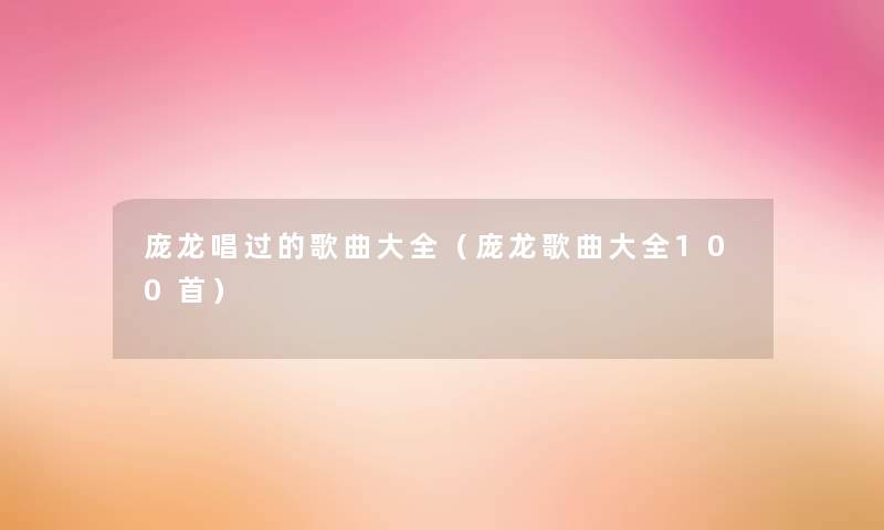 庞龙唱过的歌曲大全(庞龙歌曲大全几首) 庞龙唱过的歌曲大全(庞龙歌曲大全几首)