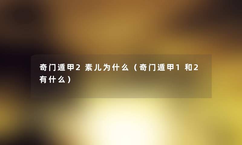 奇门遁甲2素儿为什么(奇门遁甲1和2有什么) 奇门遁甲2素儿为什么(奇门遁甲1和2有什么)