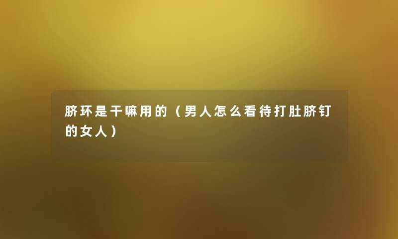 脐环是干嘛用的(男人怎么看待打肚脐钉的女人) 脐环是干嘛用的(男人怎么看待打肚脐钉的女人)