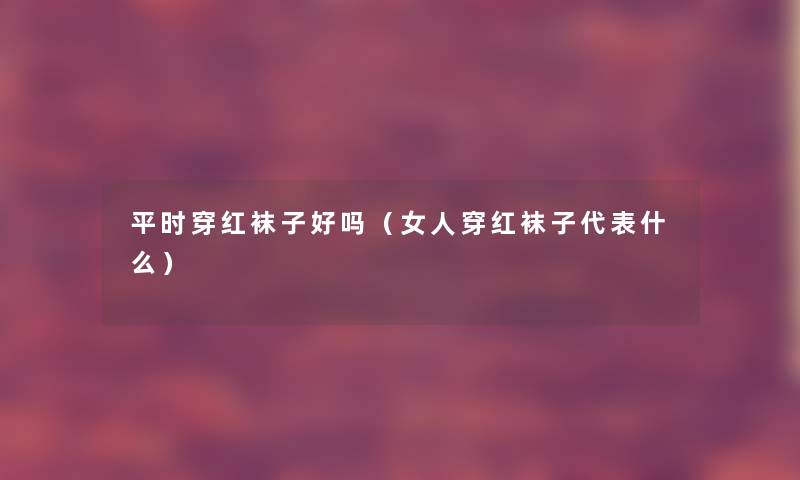 平时穿红袜子好吗（女人穿红袜子代表什么）