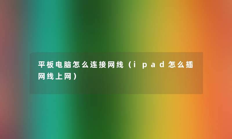 平板电脑怎么连接网线（ipad怎么插网线上网）