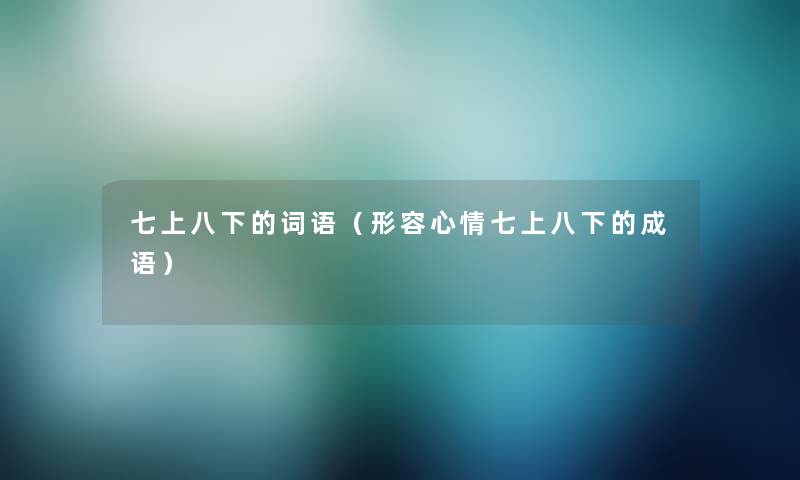 七上八下的词语（形容心情七上八下的成语）