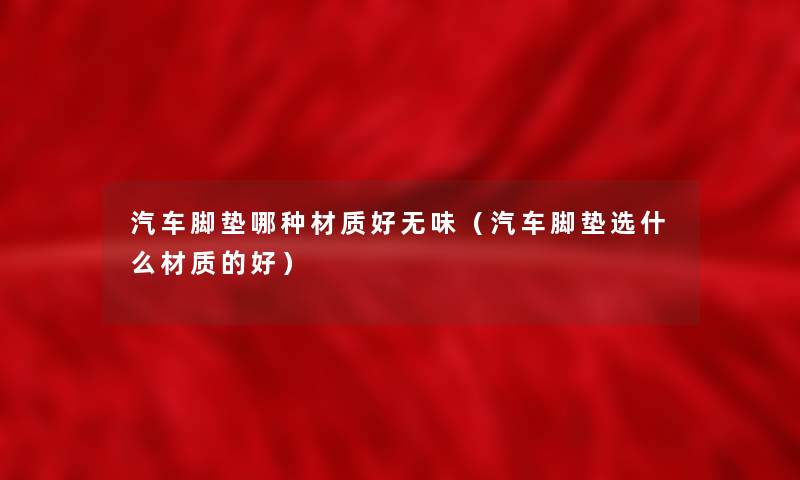 汽车脚垫哪种材质好无味(汽车脚垫选什么材质的好) 汽车脚垫哪种材质好无味(汽车脚垫选什么材质的好)