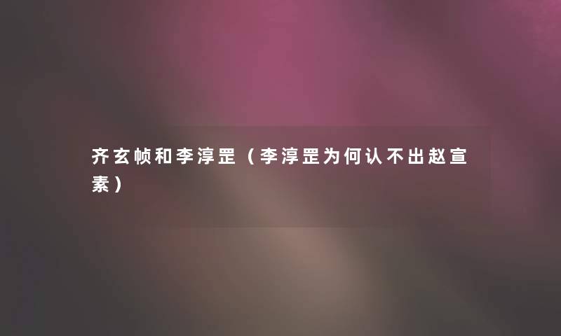 齐玄帧和李淳罡(李淳罡为何认不出赵宣素) 齐玄帧和李淳罡(李淳罡为何认不出赵宣素)