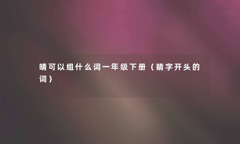 晴可以组什么词一年级下册(睛字开头的词) 晴可以组什么词一年级下册(睛字开头的词)