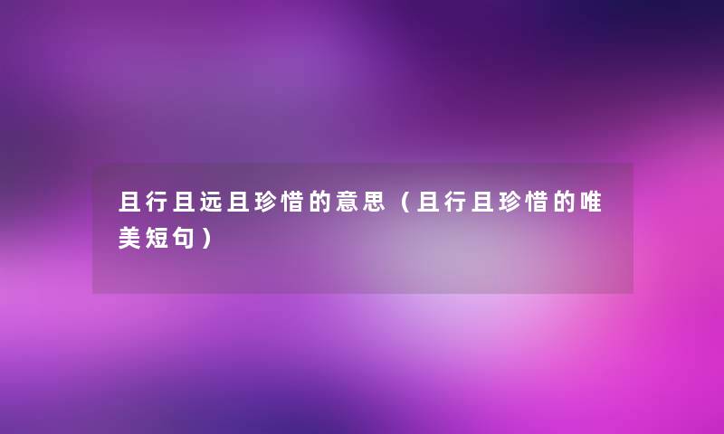 且行且远且珍惜的意思(且行且珍惜的唯美短句) 且行且远且珍惜的意思(且行且珍惜的唯美短句)