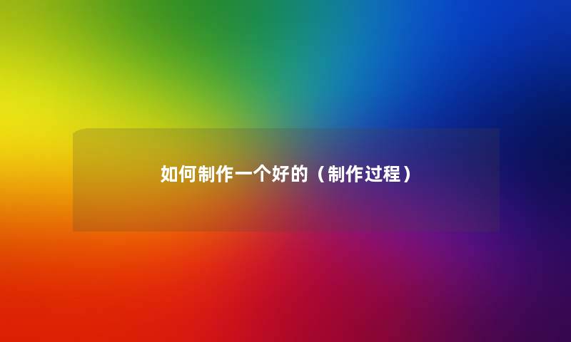 如何制作一个好的(制作过程) 如何制作一个好的(制作过程)