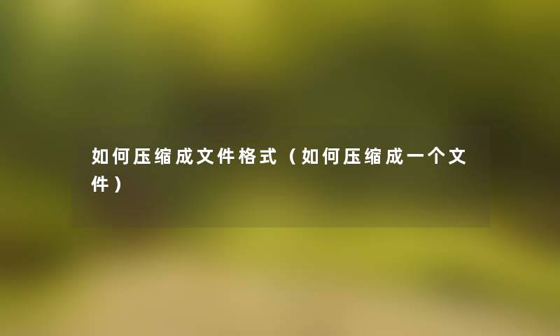 如何压缩成文件格式(如何压缩成一个文件) 如何压缩成文件格式(如何压缩成一个文件)