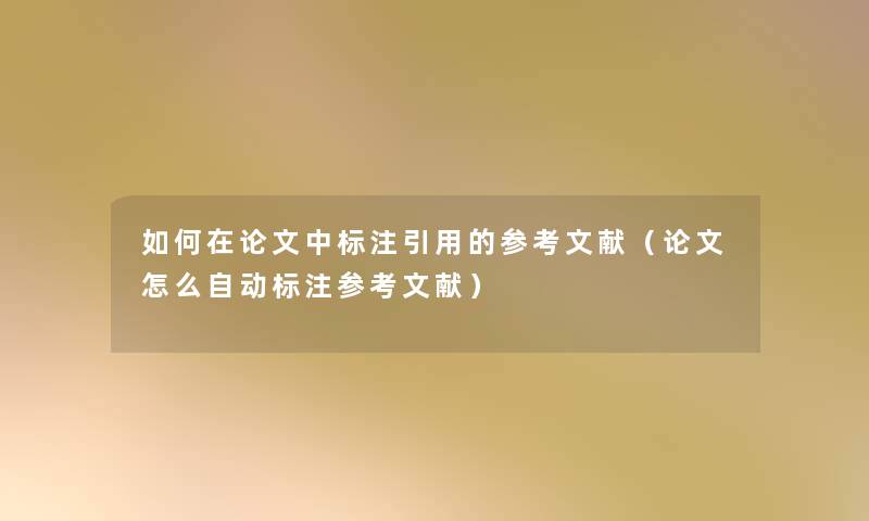 如何在论文中标注引用的参考文献(论文怎么自动标注参考文献) 如何在论文中标注引用的参考文献(论文怎么自动标注参考文献)