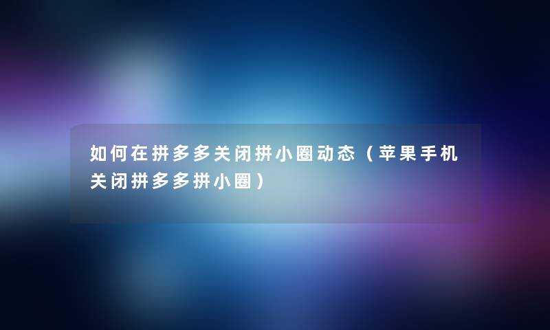 如何在拼多多关闭拼小圈动态(苹果手机关闭拼多多拼小圈) 如何在拼多多关闭拼小圈动态(苹果手机关闭拼多多拼小圈)