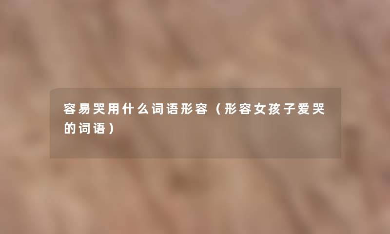 容易哭用什么词语形容(形容女孩子爱哭的词语) 容易哭用什么词语形容(形容女孩子爱哭的词语)
