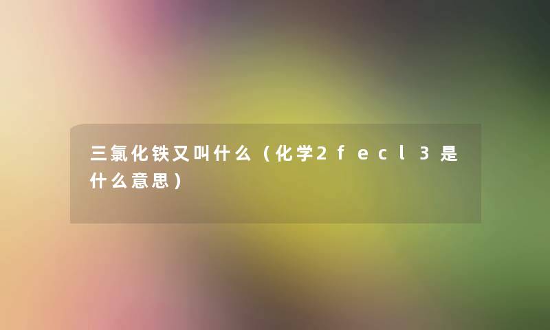 三氯化铁又叫什么(化学2fecl3是什么意思) 三氯化铁又叫什么(化学2fecl3是什么意思)