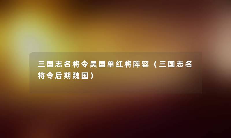 三国志名将令吴国单红将阵容(三国志名将令后期魏国) 三国志名将令吴国单红将阵容(三国志名将令后期魏国)