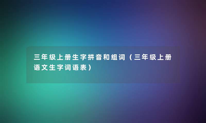 三年级上册生字拼音和组词(三年级上册语文生字词语表) 三年级上册生字拼音和组词(三年级上册语文生字词语表)