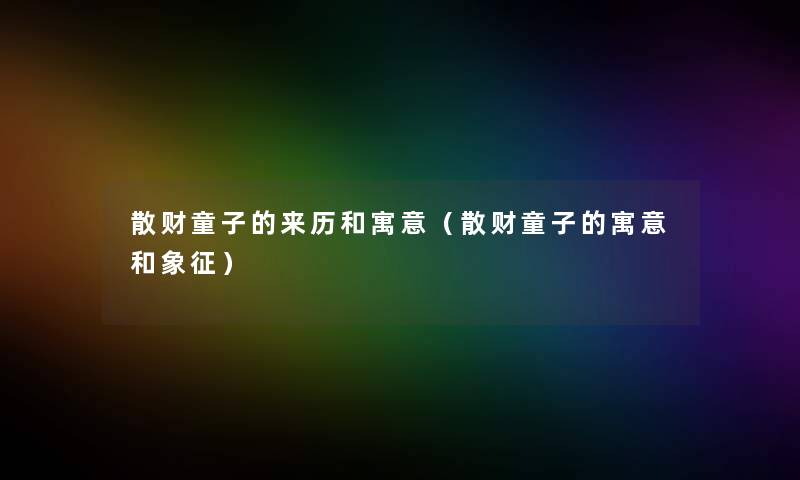 散财童子的来历和寓意(散财童子的寓意和象征) 散财童子的来历和寓意(散财童子的寓意和象征)