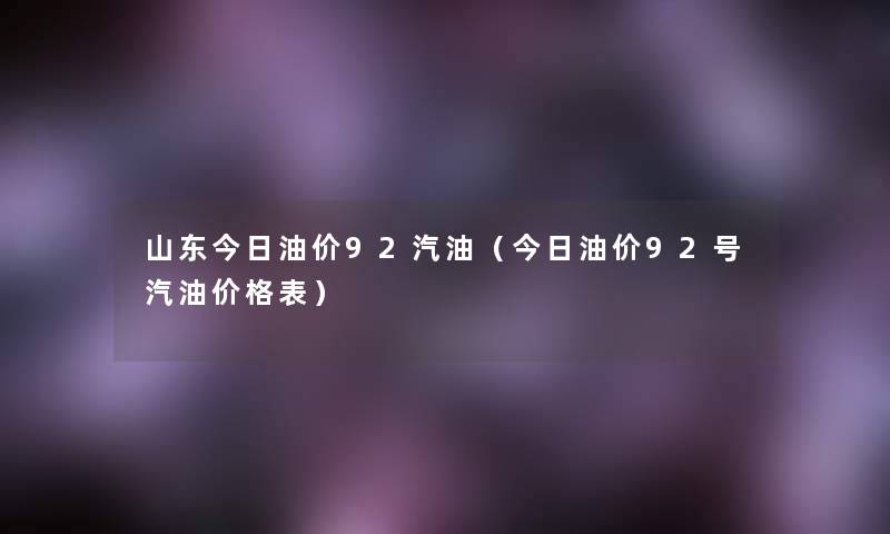 山东今日油价92汽油(今日油价92号汽油价格表) 山东今日油价92汽油(今日油价92号汽油价格表)