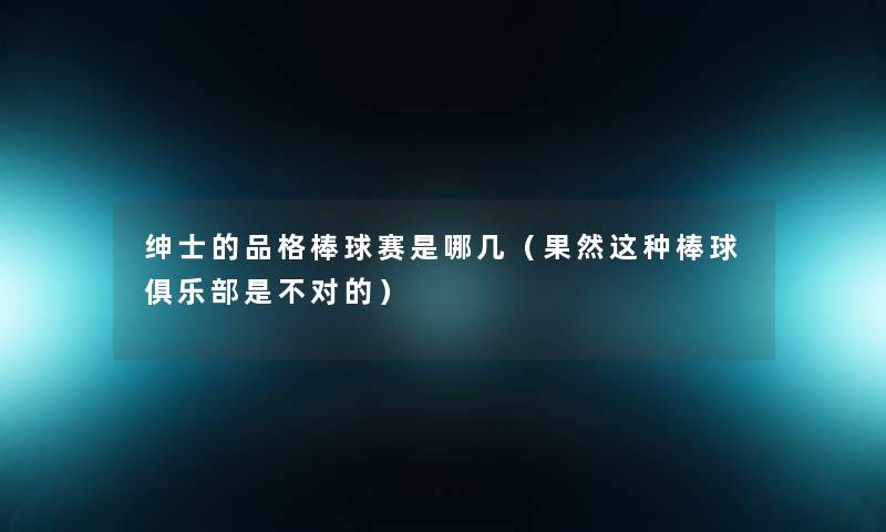 绅士的品格棒球赛是哪几(果然这种棒球俱乐部是不对的) 绅士的品格棒球赛是哪几(果然这种棒球俱乐部是不对的)