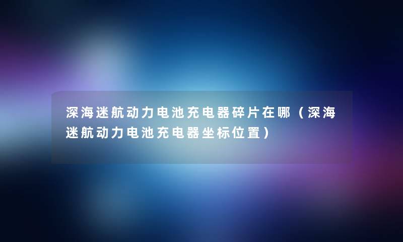 深海迷航动力电池充电器碎片在哪(深海迷航动力电池充电器坐标位置) 深海迷航动力电池充电器碎片在哪(深海迷航动力电池充电器坐标位置)