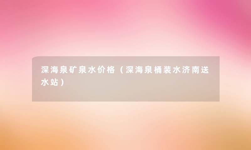 深海泉矿泉水价格(深海泉桶装水济南送水站) 深海泉矿泉水价格(深海泉桶装水济南送水站)