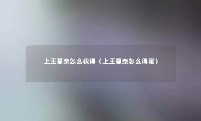 上王夏奈怎么获得(上王夏奈怎么得蛋) 上王夏奈怎么获得(上王夏奈怎么得蛋)