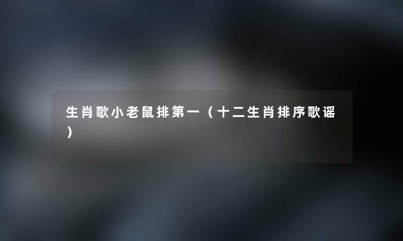 生肖歌小老鼠排第一(十二生肖排序歌谣) 生肖歌小老鼠排第一(十二生肖排序歌谣)