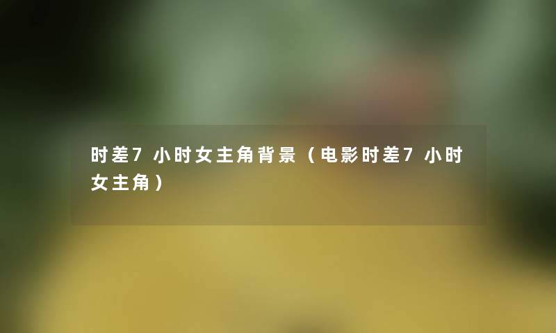 时差7小时女主角(电影时差7小时女主角) 时差7小时女主角(电影时差7小时女主角)