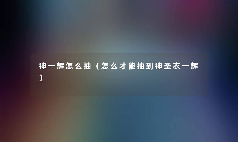 神一辉怎么抽(怎么才能抽到神圣衣一辉) 神一辉怎么抽(怎么才能抽到神圣衣一辉)