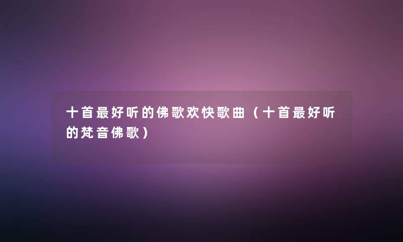 十首好听的佛歌欢快歌曲(十首好听的梵音佛歌) 十首好听的佛歌欢快歌曲(十首好听的梵音佛歌)