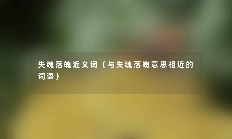 失魂落魄近义词(与失魂落魄意思相近的词语) 失魂落魄近义词(与失魂落魄意思相近的词语)