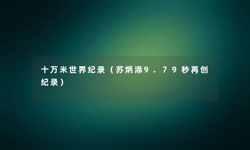 十万米世界纪录(苏炳添9.79秒再创纪录) 十万米世界纪录(苏炳添9.79秒再创纪录)