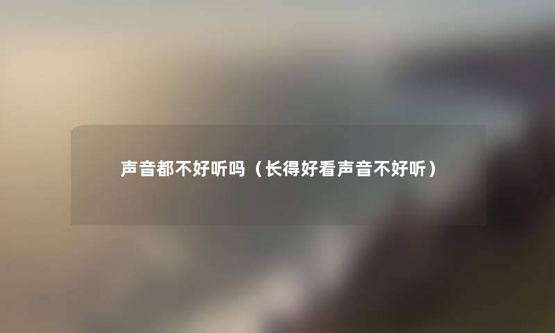 声音都不好听吗(长得好看声音不好听) 声音都不好听吗(长得好看声音不好听)