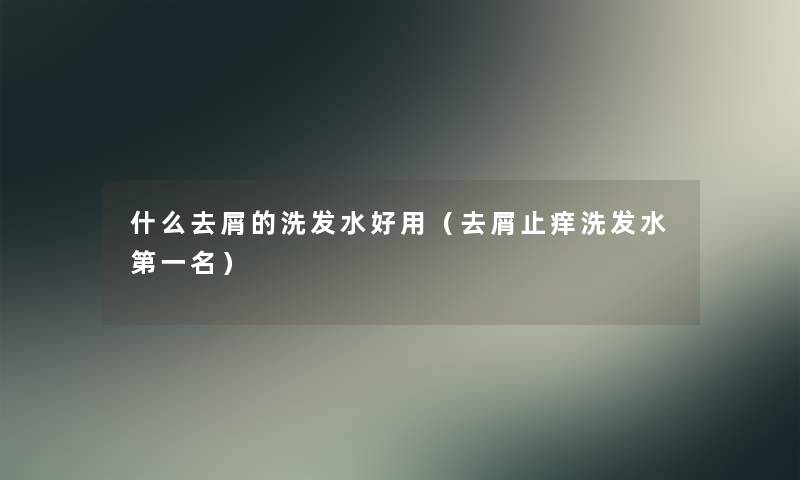 什么去屑的洗发水好用(去屑止痒洗发水第一名) 什么去屑的洗发水好用(去屑止痒洗发水第一名)