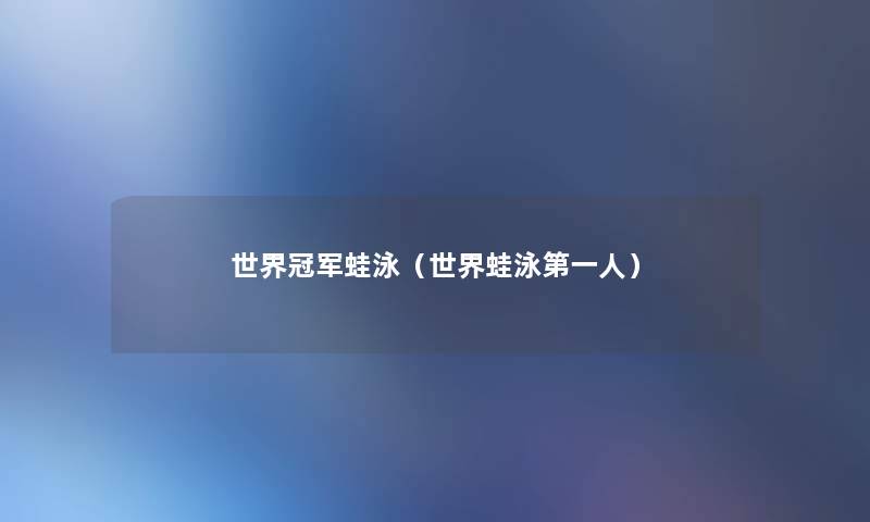 世界冠军蛙泳(世界蛙泳第一人) 世界冠军蛙泳(世界蛙泳第一人)