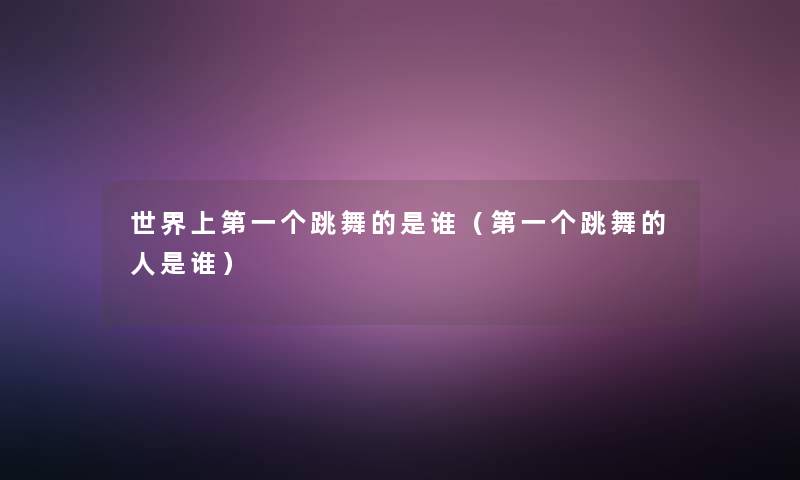 世界上第一个跳舞的是谁(第一个跳舞的人是谁) 世界上第一个跳舞的是谁(第一个跳舞的人是谁)