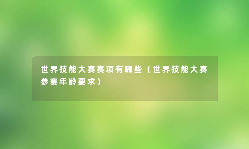 世界技能大赛赛项有哪些(世界技能大赛参赛年龄要求) 世界技能大赛赛项有哪些(世界技能大赛参赛年龄要求)