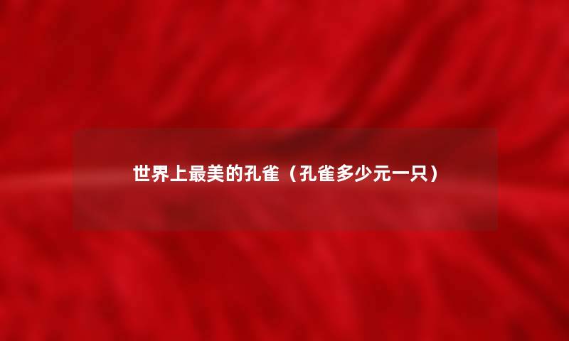 世界上美的孔雀(孔雀多少元一只) 世界上美的孔雀(孔雀多少元一只)