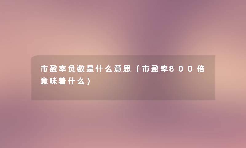 市盈率负数是什么意思(市盈率800倍意味着什么) 市盈率负数是什么意思(市盈率800倍意味着什么)