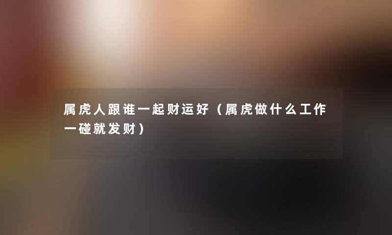 属虎人跟谁一起财运好(属虎做什么工作一碰就发财) 属虎人跟谁一起财运好(属虎做什么工作一碰就发财)