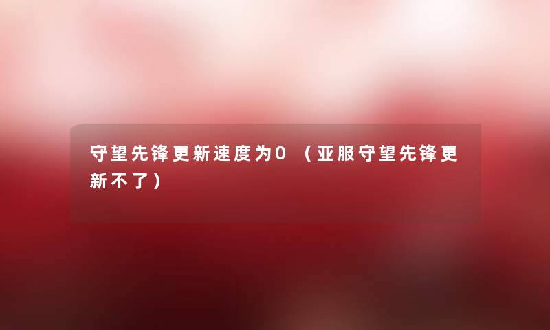守望先锋更新速度为0(亚服守望先锋更新不了) 守望先锋更新速度为0(亚服守望先锋更新不了)