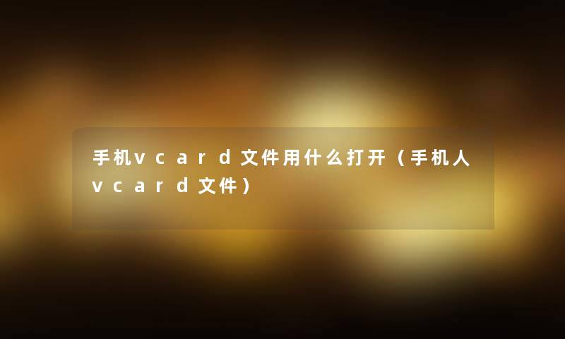 手机vcard文件用什么打开(手机人vcard文件) 手机vcard文件用什么打开(手机人vcard文件)