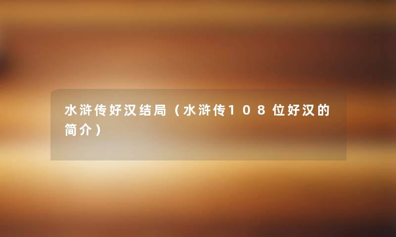 水浒传好汉结局(水浒传108位好汉的简介) 水浒传好汉结局(水浒传108位好汉的简介)