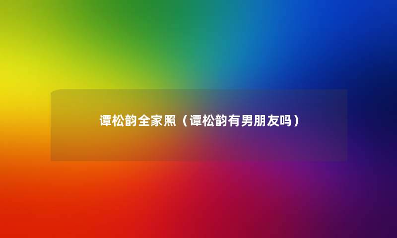 谭松韵全家照(谭松韵有男朋友吗) 谭松韵全家照(谭松韵有男朋友吗)