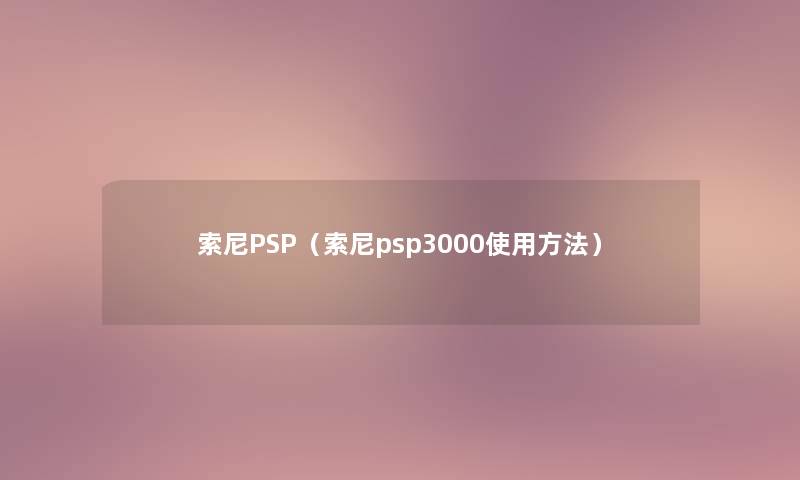 索尼PSP(索尼psp3000使用方法) 索尼PSP(索尼psp3000使用方法)