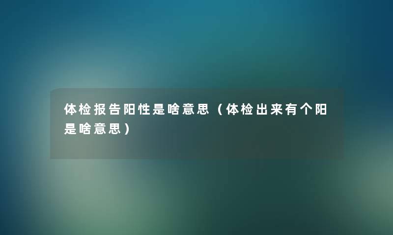 体检报告阳性是啥意思(体检出来有个阳是啥意思) 体检报告阳性是啥意思(体检出来有个阳是啥意思)