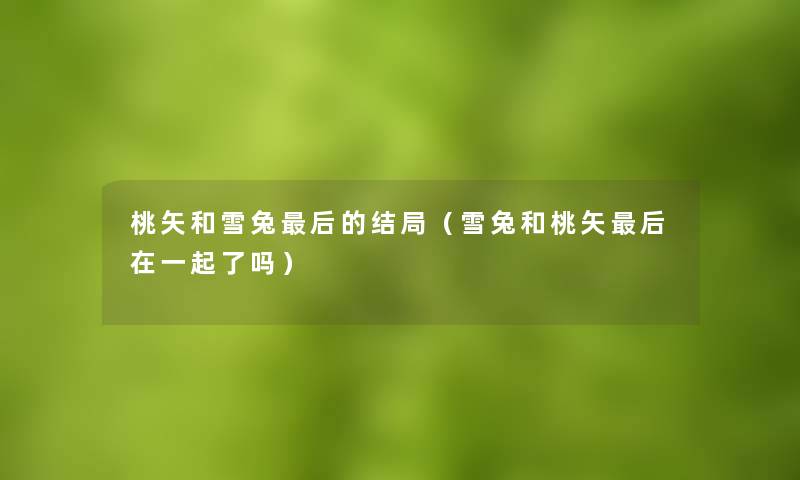 桃矢和雪兔这里要说的结局(雪兔和桃矢这里要说在一起了吗) 桃矢和雪兔这里要说的结局(雪兔和桃矢这里要说在一起了吗)