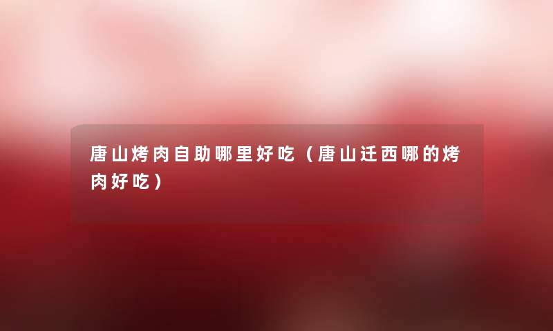 唐山烤肉自助哪里好吃(唐山迁西哪的烤肉好吃) 唐山烤肉自助哪里好吃(唐山迁西哪的烤肉好吃)