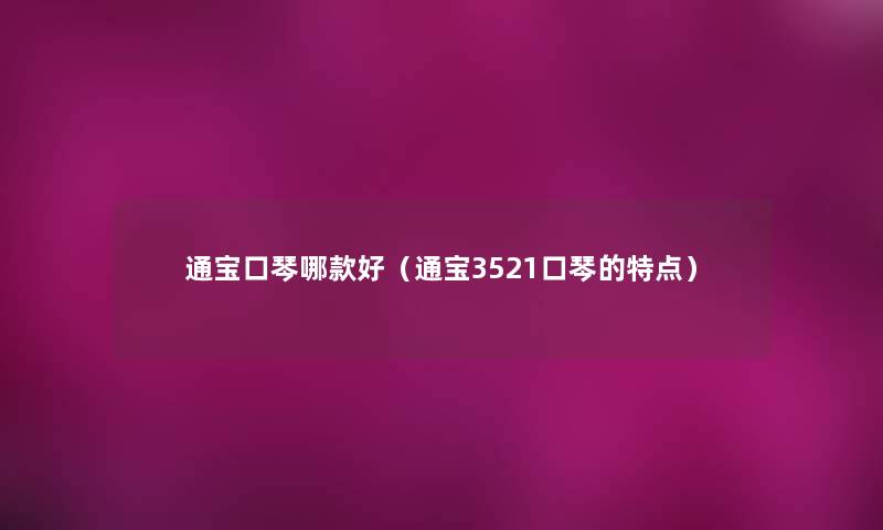 通宝口琴哪款好(通宝3521口琴的特点) 通宝口琴哪款好(通宝3521口琴的特点)