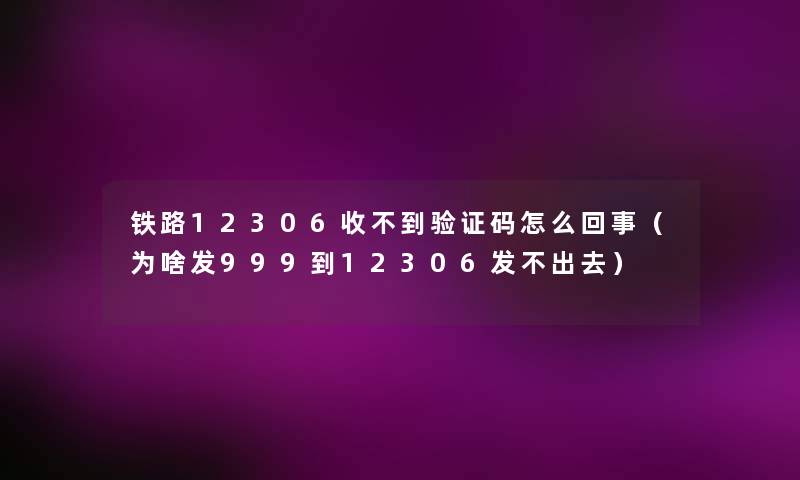 铁路12306收不到验证码怎么回事(为啥发999到12306发不出去) 铁路12306收不到验证码怎么回事(为啥发999到12306发不出去)