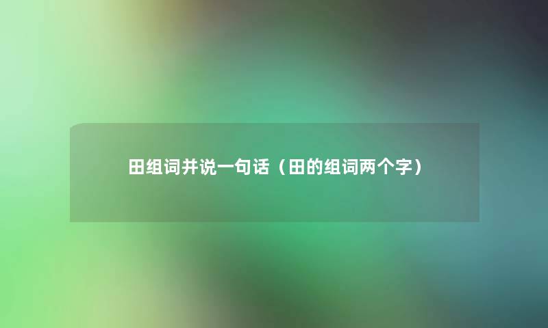 田组词并说一句话(田的组词两个字) 田组词并说一句话(田的组词两个字)